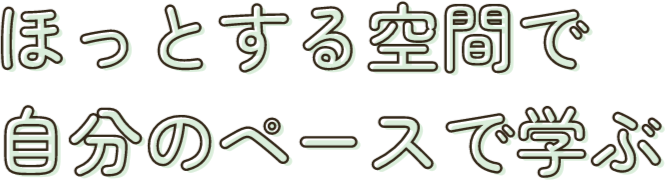 ほっとする空間で 自分のペースで学ぶ
